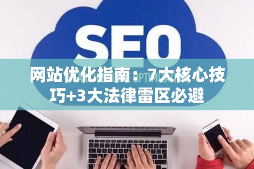 网站优化指南：7大核心技巧+3大法律雷区必避