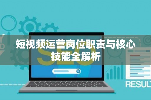 短视频运营岗位职责与核心技能全解析