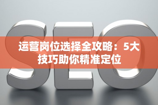 运营岗位选择全攻略：5大技巧助你精准定位