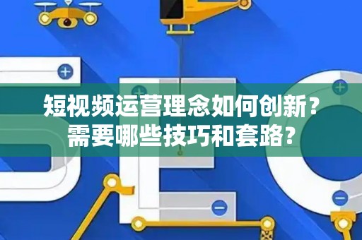 短视频运营理念如何创新？需要哪些技巧和套路？