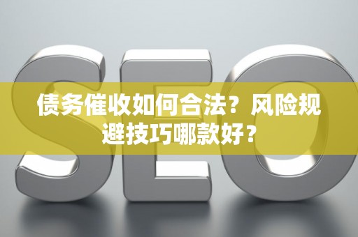 债务催收如何合法？风险规避技巧哪款好？