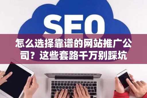 怎么选择靠谱的网站推广公司？这些套路千万别踩坑