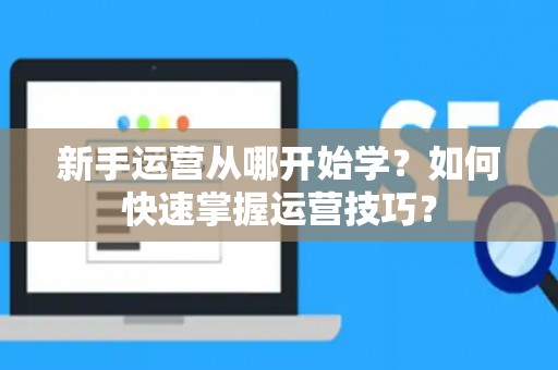 新手运营从哪开始学？如何快速掌握运营技巧？
